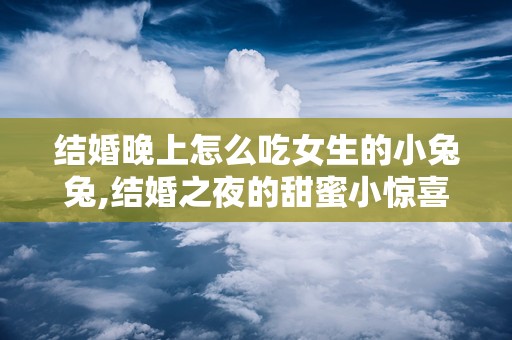 结婚晚上怎么吃女生的小兔兔,结婚之夜的甜蜜小惊喜