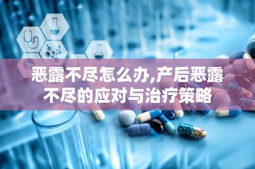 恶露不尽怎么办,产后恶露不尽的应对与治疗策略