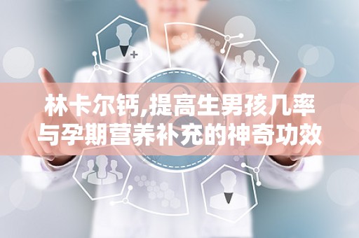 林卡尔钙,提高生男孩几率与孕期营养补充的神奇功效”