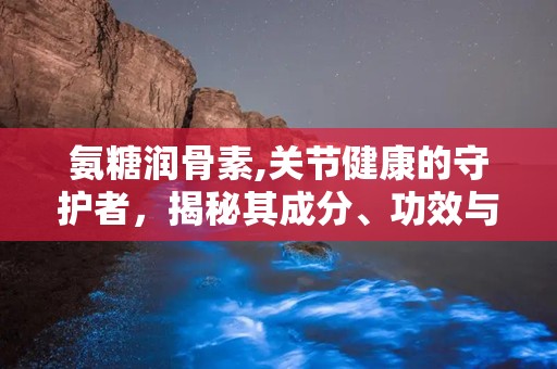 氨糖润骨素,关节健康的守护者，揭秘其成分、功效与适用人群”