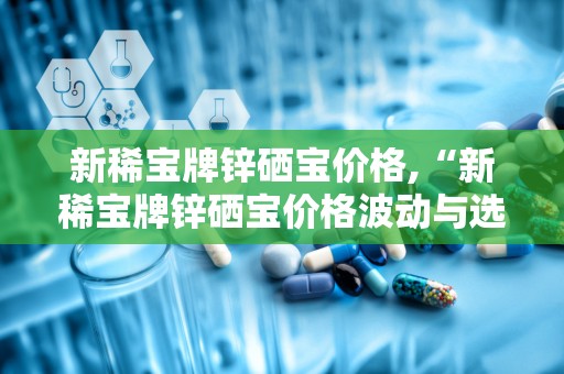 新稀宝牌锌硒宝价格,“新稀宝牌锌硒宝价格波动与选购指南”