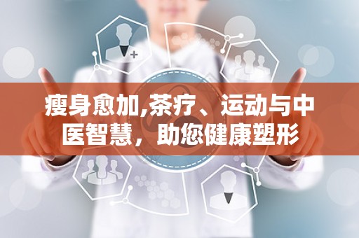 瘦身愈加,茶疗、运动与中医智慧，助您健康塑形