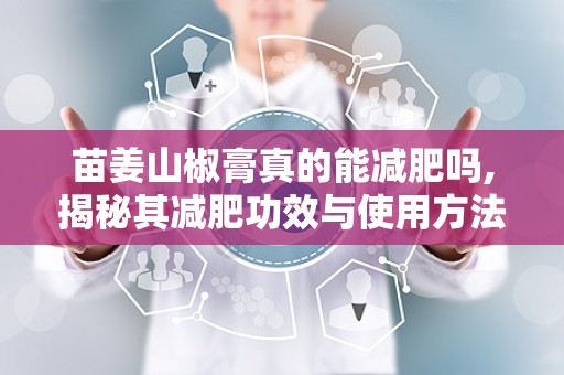苗姜山椒膏真的能减肥吗,揭秘其减肥功效与使用方法