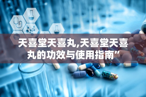 天喜堂天喜丸,天喜堂天喜丸的功效与使用指南”