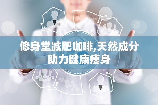 修身堂减肥咖啡,天然成分助力健康瘦身