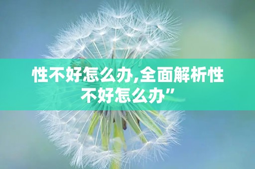 性不好怎么办,全面解析性不好怎么办”