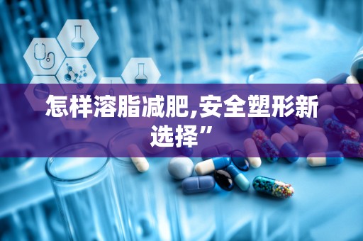 怎样溶脂减肥,安全塑形新选择”