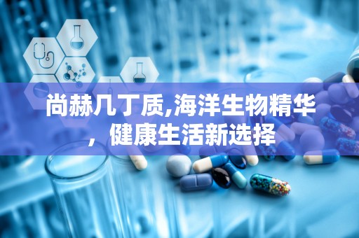 尚赫几丁质,海洋生物精华，健康生活新选择