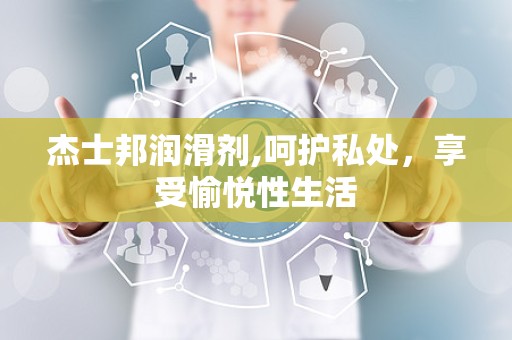 杰士邦润滑剂,呵护私处，享受愉悦性生活