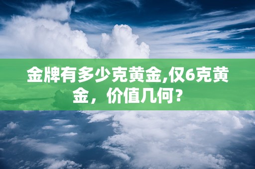 金牌有多少克黄金,仅6克黄金，价值几何？
