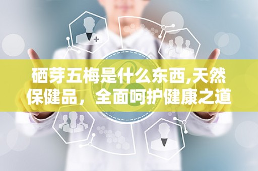 硒芽五梅是什么东西,天然保健品，全面呵护健康之道