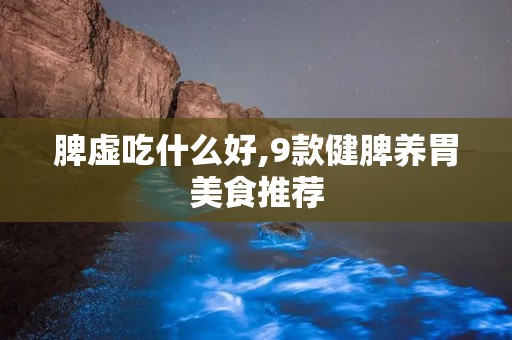 脾虚吃什么好,9款健脾养胃美食推荐