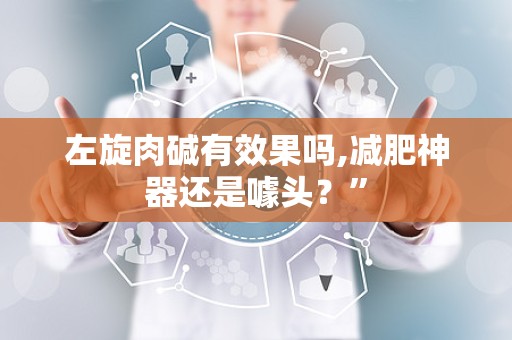 左旋肉碱有效果吗,减肥神器还是噱头？”