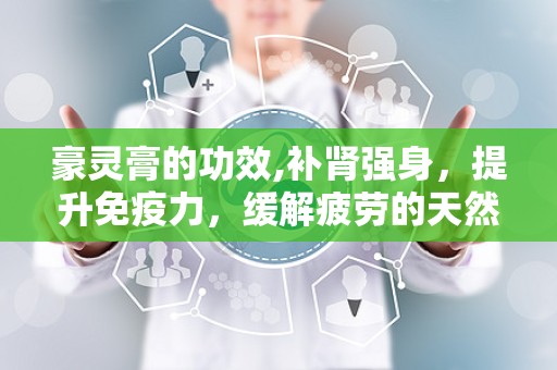 豪灵膏的功效,补肾强身，提升免疫力，缓解疲劳的天然良方”