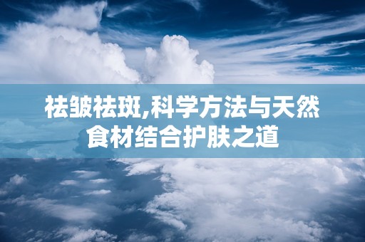 祛皱祛斑,科学方法与天然食材结合护肤之道