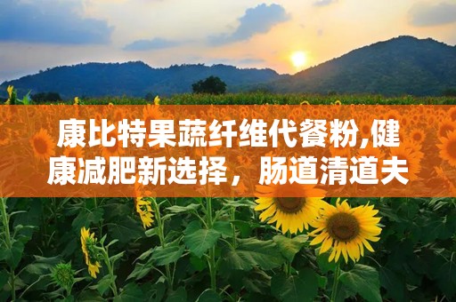 康比特果蔬纤维代餐粉,健康减肥新选择，肠道清道夫助力塑形”