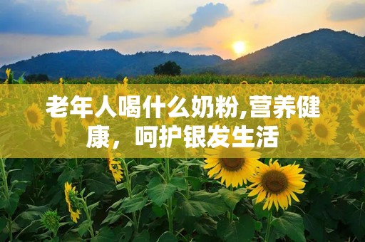 老年人喝什么奶粉,营养健康，呵护银发生活