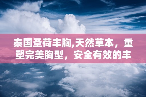 泰国圣荷丰胸,天然草本，重塑完美胸型，安全有效的丰胸秘籍”