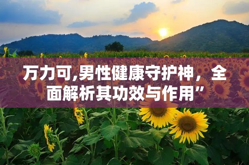 万力可,男性健康守护神，全面解析其功效与作用”
