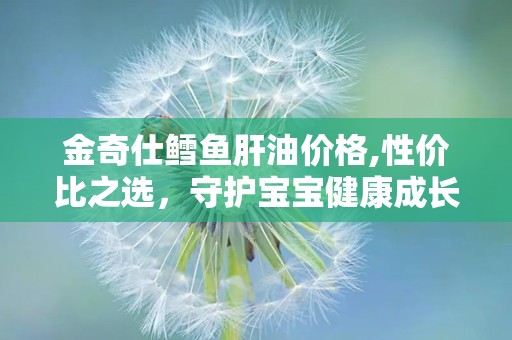 金奇仕鳕鱼肝油价格,性价比之选，守护宝宝健康成长