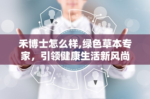 禾博士怎么样,绿色草本专家，引领健康生活新风尚