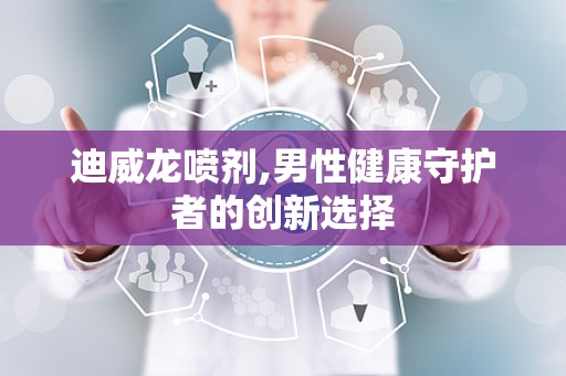 迪威龙喷剂,男性健康守护者的创新选择