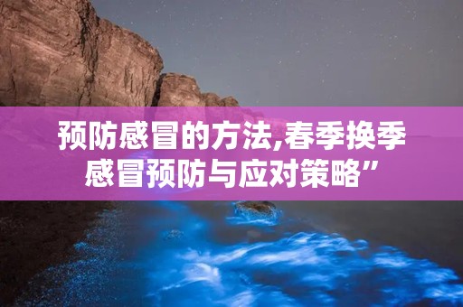 预防感冒的方法,春季换季感冒预防与应对策略”