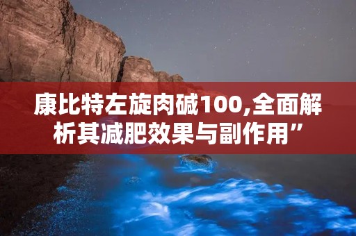 康比特左旋肉碱100,全面解析其减肥效果与副作用”