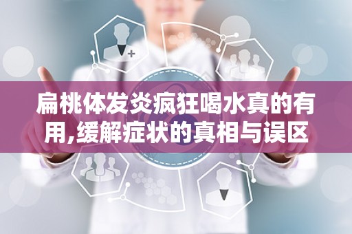 扁桃体发炎疯狂喝水真的有用,缓解症状的真相与误区”
