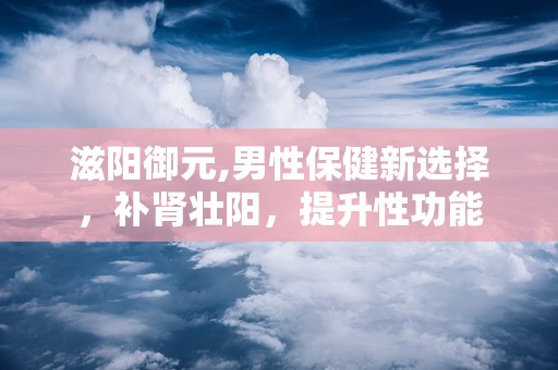 滋阳御元,男性保健新选择，补肾壮阳，提升性功能