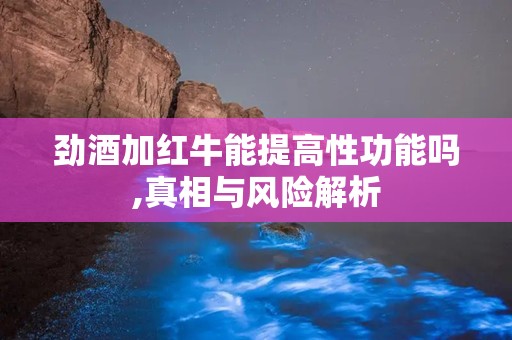 劲酒加红牛能提高性功能吗,真相与风险解析