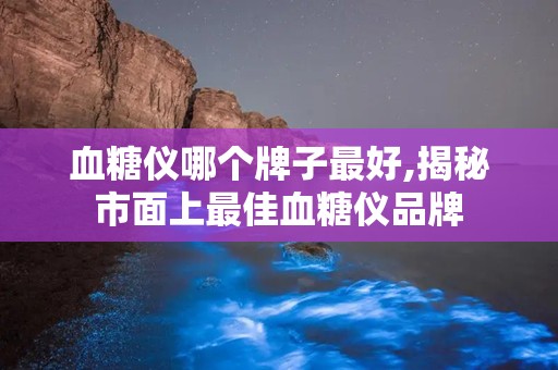 血糖仪哪个牌子最好,揭秘市面上最佳血糖仪品牌