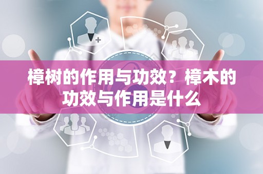 樟树的作用与功效？樟木的功效与作用是什么