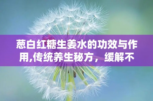 葱白红糖生姜水的功效与作用,传统养生秘方，缓解不适，增强免疫力”