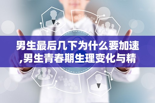 男生最后几下为什么要加速,男生青春期生理变化与精子生成加速解析