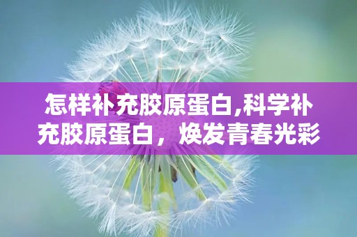 怎样补充胶原蛋白,科学补充胶原蛋白，焕发青春光彩”