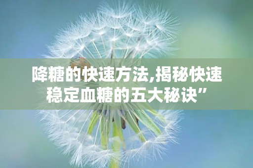 降糖的快速方法,揭秘快速稳定血糖的五大秘诀”