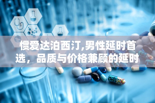 惯爱达泊西汀,男性延时首选，品质与价格兼顾的延时药物解析