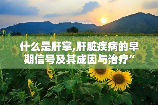 什么是肝掌,肝脏疾病的早期信号及其成因与治疗”