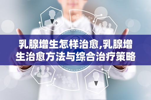 乳腺增生怎样治愈,乳腺增生治愈方法与综合治疗策略