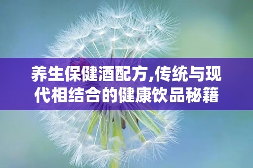 养生保健酒配方,传统与现代相结合的健康饮品秘籍