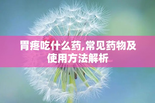 胃疼吃什么药,常见药物及使用方法解析