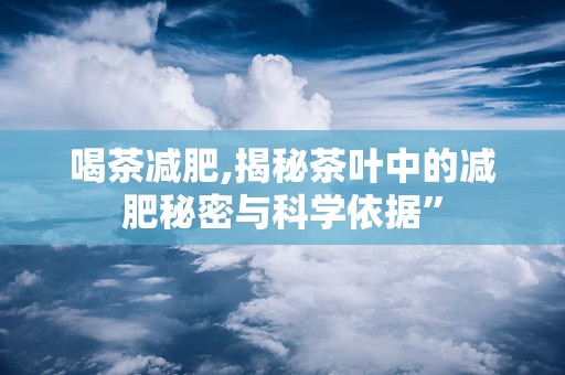 喝茶减肥,揭秘茶叶中的减肥秘密与科学依据”
