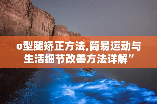 o型腿矫正方法,简易运动与生活细节改善方法详解”