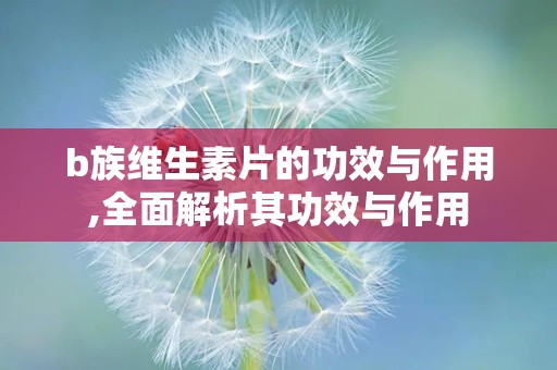 b族维生素片的功效与作用,全面解析其功效与作用