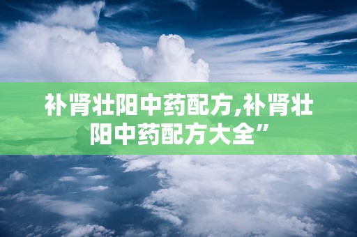 补肾壮阳中药配方,补肾壮阳中药配方大全”