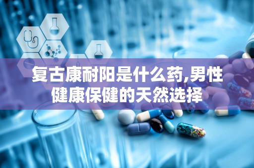 复古康耐阳是什么药,男性健康保健的天然选择