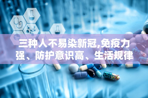 三种人不易染新冠,免疫力强、防护意识高、生活规律者更不易感染新冠病毒