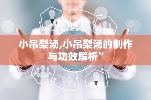 小吊梨汤,小吊梨汤的制作与功效解析”