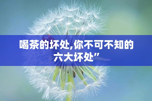 喝茶的坏处,你不可不知的六大坏处”